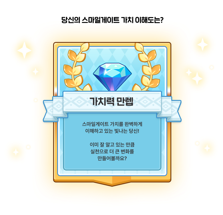가치력 만렙 : 스마일게이트의 가치를 완벽하게 이해하고 있는 빛나는 당신! 이미 잘 알고 있는 만큼 실천으로 더 큰 변화를 만들어볼까요?